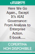 Here We Go Again., Except It’s AIAI Governance: From Analysis to Enterprise Action. E-book. Formato EPUB ebook
