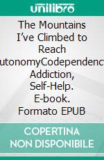The Mountains I’ve Climbed to Reach AutonomyCodependency, Addiction, Self-Help. E-book. Formato EPUB ebook