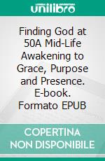 Finding God at 50A Mid-Life Awakening to Grace, Purpose and Presence. E-book. Formato EPUB ebook