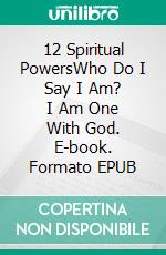12 Spiritual PowersWho Do I Say I Am? I Am One With God. E-book. Formato EPUB ebook