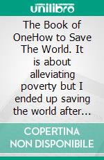 The Book of OneHow to Save The World. It is about alleviating poverty but I ended up saving the world after writing it.. E-book. Formato EPUB ebook