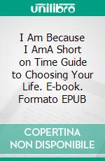 I Am Because I AmA Short on Time Guide to Choosing Your Life. E-book. Formato EPUB ebook