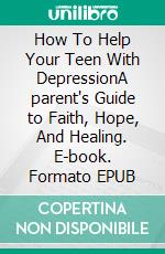 How To Help Your Teen With DepressionA parent's Guide to Faith, Hope, And Healing. E-book. Formato EPUB ebook