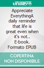 Appreciate EverythingA daily reminder that life is great even when it's not.. E-book. Formato EPUB ebook