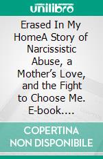 Erased In My HomeA Story of Narcissistic Abuse, a Mother’s Love, and the Fight to Choose Me. E-book. Formato EPUB ebook