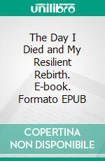 The Day I Died and My Resilient Rebirth. E-book. Formato EPUB ebook