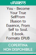 You - Become Your True SelfFrom Illusion to Essence, From Self to Soul. E-book. Formato EPUB ebook