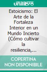 Estoicismo: El Arte de la Fortaleza Interior en un Mundo Incierto (Cómo cultivar la resiliencia, dominar las emociones y vivir con propósito en medio del caos moderno). E-book. Formato EPUB ebook