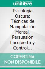 Psicología Oscura: Técnicas de Manipulación Mental, Persuasión Encubierta y Control Emocional en la Vida Cotidiana. E-book. Formato EPUB ebook