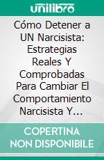 Cómo Detener a UN Narcisista: Estrategias Reales Y Comprobadas Para Cambiar El Comportamiento Narcisista Y Manipulador (UN Camino Claro Para Superar Conductas Tóxicas). E-book. Formato EPUB ebook