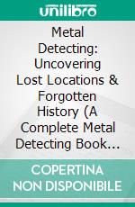Metal Detecting: Uncovering Lost Locations & Forgotten History (A Complete Metal Detecting Book for Beginners and Advanced Illustrated Step by Step). E-book. Formato EPUB ebook