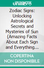 Zodiac Signs: Unlocking Astrological Secrets and Mysteries of Sun (Amazing Facts About Each Sign and Everything You Need to Know About Lunar Houses). E-book. Formato EPUB ebook