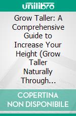 Grow Taller: A Comprehensive Guide to Increase Your Height (Grow Taller Naturally Through Posture, Spine Health, Sleep, Nutrition, and Habits). E-book. Formato EPUB ebook