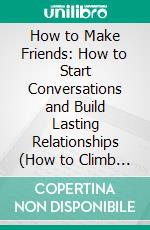 How to Make Friends: How to Start Conversations and Build Lasting Relationships (How to Climb the Social Ladder and Get the Life You Want). E-book. Formato EPUB ebook