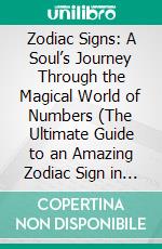 Zodiac Signs: A Soul’s Journey Through the Magical World of Numbers (The Ultimate Guide to an Amazing Zodiac Sign in Astrology). E-book. Formato EPUB ebook