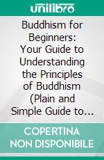 Buddhism for Beginners: Your Guide to Understanding the Principles of Buddhism (Plain and Simple Guide to Buddhist Philosophy Including Zen Teachings). E-book. Formato EPUB ebook