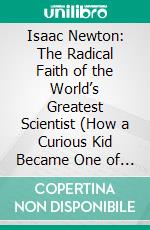 Isaac Newton: The Radical Faith of the World’s Greatest Scientist (How a Curious Kid Became One of the Greatest Scientists Ever). E-book. Formato EPUB ebook