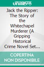 Jack the Ripper: The Story of the Whitechapel Murderer (A Gripping Historical Crime Novel Set in Jack the Ripper’s Victorian London). E-book. Formato EPUB ebook