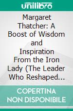 Margaret Thatcher: A Boost of Wisdom and Inspiration From the Iron Lady (The Leader Who Reshaped Britain at Home and Reset Its Place in the World). E-book. Formato EPUB ebook