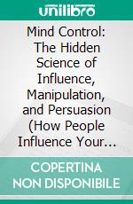 Mind Control: The Hidden Science of Influence, Manipulation, and Persuasion (How People Influence Your Thoughts, Decisions, and Behavior). E-book. Formato EPUB ebook