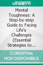 Mental Toughness: A Step-by-step Guide to Facing Life's Challenges (Essential Strategies to Build Mental Toughness and Thrive Through Adversity). E-book. Formato EPUB ebook