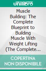 Muscle Building: The Complete Blueprint to Building Muscle With Weight Lifting (The Complete Beginner's Guide to Building Muscle, Strength and Size Without the Use of Steroids). E-book. Formato EPUB ebook