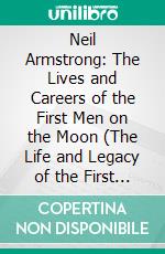 Neil Armstrong: The Lives and Careers of the First Men on the Moon (The Life and Legacy of the First Astronaut to Walk on the Moon). E-book. Formato EPUB ebook