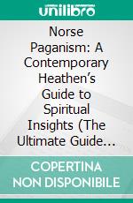 Norse Paganism: A Contemporary Heathen’s Guide to Spiritual Insights (The Ultimate Guide to Norse Paganism, Heathenry, and Asatru for Beginners). E-book. Formato EPUB ebook