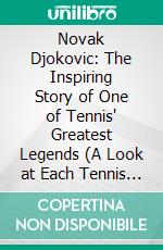 Novak Djokovic: The Inspiring Story of One of Tennis' Greatest Legends (A Look at Each Tennis Match From Novak Djokovic’s Winning Grand Slam Runs). E-book. Formato EPUB ebook