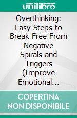 Overthinking: Easy Steps to Break Free From Negative Spirals and Triggers (Improve Emotional Health Through Practicing Mindfulness Meditation and Unwinding Anxiety). E-book. Formato EPUB ebook