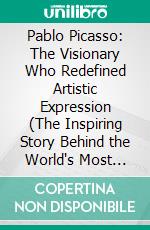 Pablo Picasso: The Visionary Who Redefined Artistic Expression (The Inspiring Story Behind the World's Most Influential Artist). E-book. Formato EPUB ebook