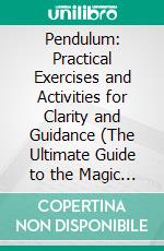 Pendulum: Practical Exercises and Activities for Clarity and Guidance (The Ultimate Guide to the Magic of Pendulums and How to Use Them for Divination). E-book. Formato EPUB ebook