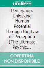 Perception: Unlocking Human Potential Through the Law of Perception (The Ultimate Psychic Development Guide to Extrasensory Perception and Intuition). E-book. Formato EPUB ebook
