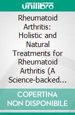 Rheumatoid Arthritis: Holistic and Natural Treatments for Rheumatoid Arthritis (A Science-backed Holistic Blueprint to Reverse Autoimmune Pain and Reclaim Your Life). E-book. Formato EPUB ebook