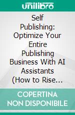 Self Publishing: Optimize Your Entire Publishing Business With AI Assistants (How to Rise to the Top in Book Sales Through Creative Disruption). E-book. Formato EPUB ebook
