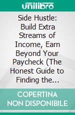 Side Hustle: Build Extra Streams of Income, Earn Beyond Your Paycheck (The Honest Guide to Finding the Right Side Hustle for Your Skills, Goals and Lifestyle). E-book. Formato EPUB ebook