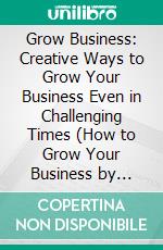 Grow Business: Creative Ways to Grow Your Business Even in Challenging Times (How to Grow Your Business by Turning Customers Into Lifelong Fans). E-book. Formato EPUB ebook