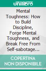 Mental Toughness: How to Build Discipline, Forge Mental Toughness, and Break Free From Self-sabotage (The Ultimate Guide to Developing Unbeatable Mental Strength & Resilience). E-book. Formato EPUB ebook