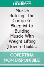 Muscle Building: The Complete Blueprint to Building Muscle With Weight Lifting (How to Build Lean Muscle Fast at Home Without Weights or Supplements). E-book. Formato EPUB ebook
