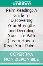 Palm Reading: A Guide to Discovering Your Strengths and Decoding Your Life Path (Learn How to Read Your Palm and Discover Your Destiny Through the Art of Chiromancy). E-book. Formato EPUB ebook
