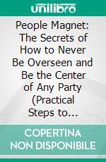 People Magnet: The Secrets of How to Never Be Overseen and Be the Center of Any Party (Practical Steps to Cultivate Charisma and Leave a Lasting Impact on Everyone You Meet). E-book. Formato EPUB ebook