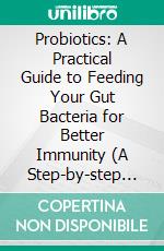 Probiotics: A Practical Guide to Feeding Your Gut Bacteria for Better Immunity (A Step-by-step Framework to Evaluate Probiotic Labels, Strains, and Cfu Quality). E-book. Formato EPUB ebook