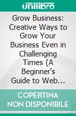 Grow Business: Creative Ways to Grow Your Business Even in Challenging Times (A Beginner's Guide to Web Usability for Business Owners and Entrepreneurs). E-book. Formato EPUB ebook
