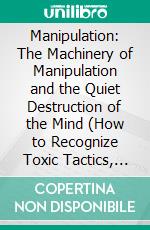Manipulation: The Machinery of Manipulation and the Quiet Destruction of the Mind (How to Recognize Toxic Tactics, Spot Emotional Manipulation, Protect Your Mind, and Take Back Control). E-book. Formato EPUB ebook