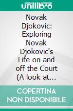 Novak Djokovic: Exploring Novak Djokovic's Life on and off the Court (A look at each tennis match from Novak Djokovic’s winning Grand Slam runs). E-book. Formato EPUB ebook