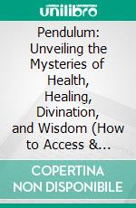 Pendulum: Unveiling the Mysteries of Health, Healing, Divination, and Wisdom (How to Access & Transform the Quantum Field With Powerful Pendulum Dowsing). E-book. Formato EPUB ebook