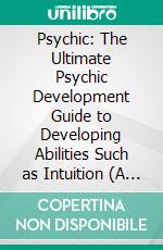 Psychic: The Ultimate Psychic Development Guide to Developing Abilities Such as Intuition (A Transformative Guide With Shamanic Wisdom and Psychological Insight to Unlock Your Secret Gifts). E-book. Formato EPUB ebook