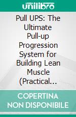 Pull UPS: The Ultimate Pull-up Progression System for Building Lean Muscle (Practical Training Methods to Increase Your Repetitions, Build a Powerful Upper Body and Improve Muscular Endurance). E-book. Formato EPUB ebook