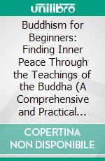 Buddhism for Beginners: Finding Inner Peace Through the Teachings of the Buddha (A Comprehensive and Practical Beginner's Guide to Buddhism That You Can Actually Understand). E-book. Formato EPUB ebook