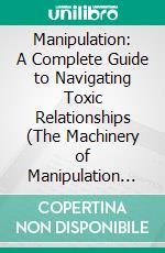 Manipulation: A Complete Guide to Navigating Toxic Relationships (The Machinery of Manipulation and the Quiet Destruction of the Mind). E-book. Formato EPUB ebook
